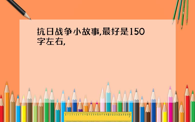 抗日战争小故事,最好是150字左右,