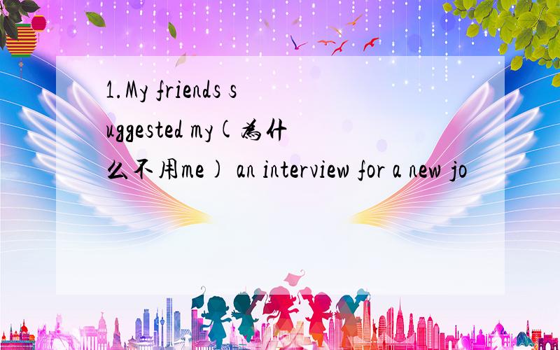 1.My friends suggested my(为什么不用me) an interview for a new jo