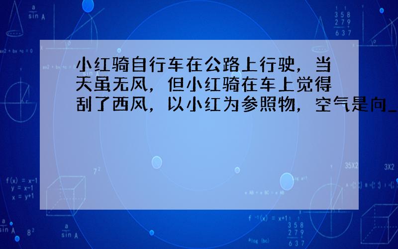 小红骑自行车在公路上行驶，当天虽无风，但小红骑在车上觉得刮了西风，以小红为参照物，空气是向______运动的，以地面为参