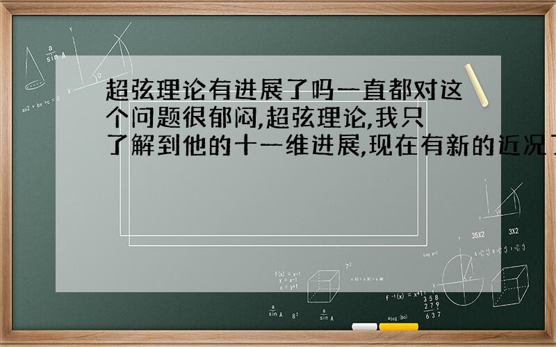 超弦理论有进展了吗一直都对这个问题很郁闷,超弦理论,我只了解到他的十一维进展,现在有新的近况了吗?