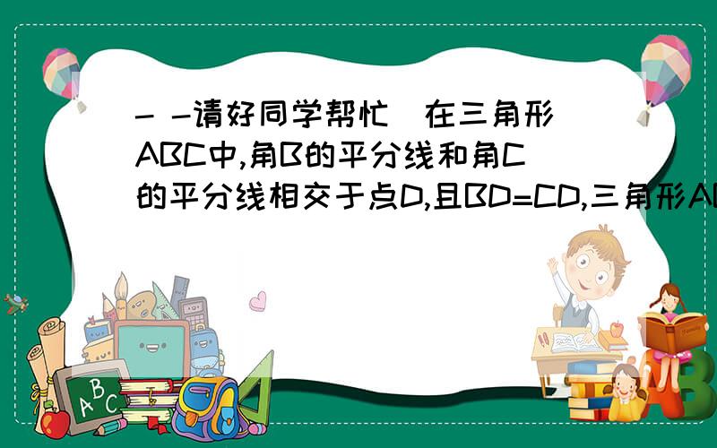 - -请好同学帮忙`在三角形ABC中,角B的平分线和角C的平分线相交于点D,且BD=CD,三角形ABC是等腰三角形吗?说