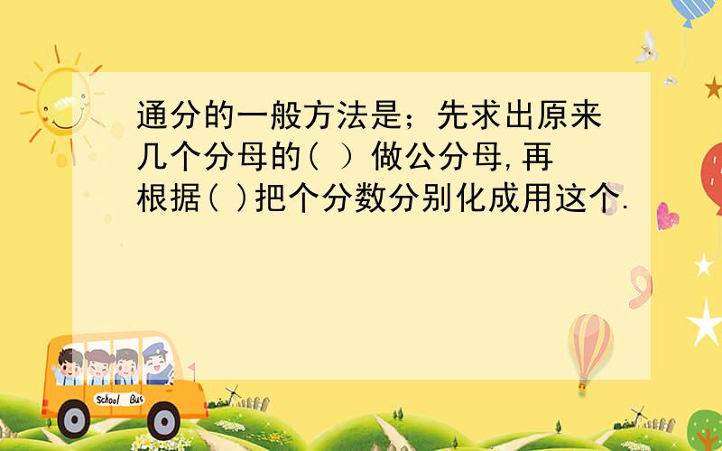 通分的一般方法是；先求出原来几个分母的( ）做公分母,再根据( )把个分数分别化成用这个.