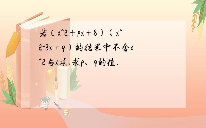 若（x^2+px+8)(x^2-3x+q)的结果中不含x^2与x项,求p、q的值.