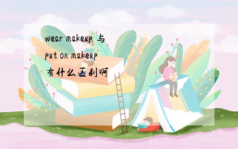 wear makeup 与 put on makeup 有什么区别啊