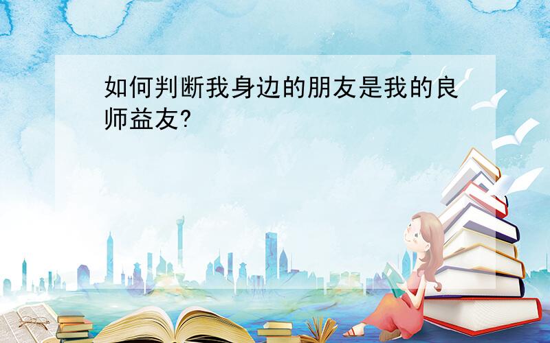 如何判断我身边的朋友是我的良师益友?