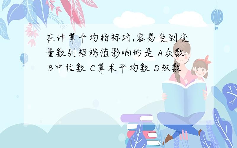 在计算平均指标时,容易受到变量数列极端值影响的是 A众数 B中位数 C算术平均数 D权数