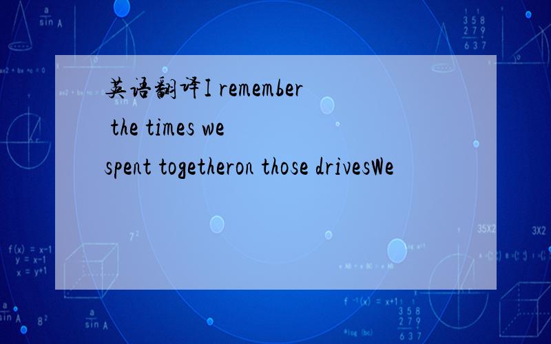 英语翻译I remember the times we spent togetheron those drivesWe