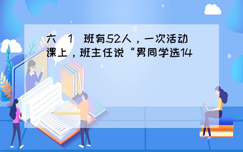 六（1）班有52人，一次活动课上，班主任说“男同学选14