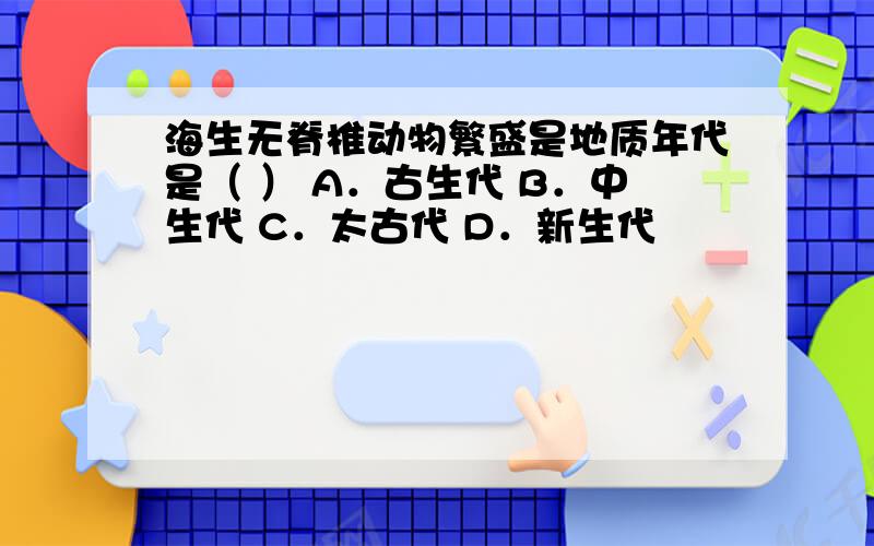 海生无脊椎动物繁盛是地质年代是（ ） A．古生代 B．中生代 C．太古代 D．新生代