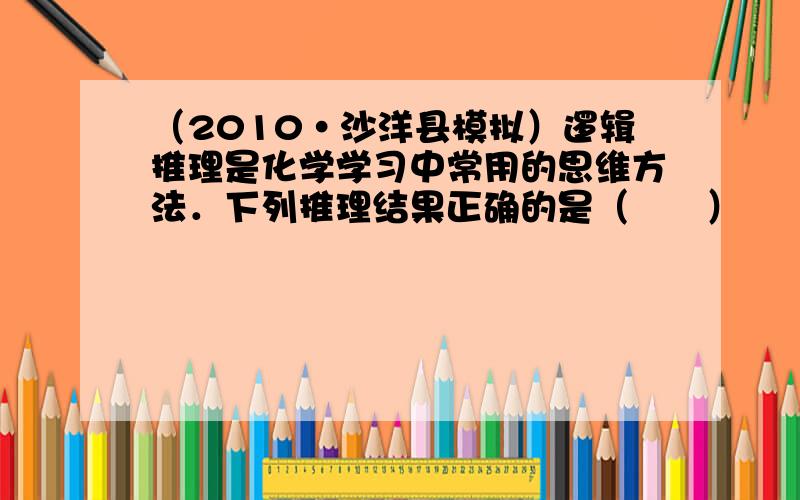 （2010•沙洋县模拟）逻辑推理是化学学习中常用的思维方法．下列推理结果正确的是（　　）