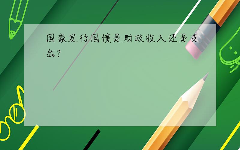 国家发行国债是财政收入还是支出?