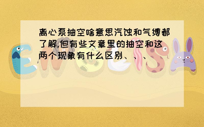 离心泵抽空啥意思汽蚀和气缚都了解,但有些文章里的抽空和这两个现象有什么区别、、、