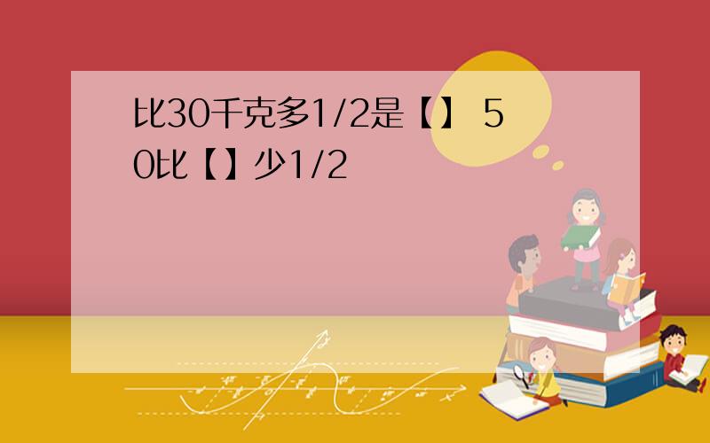 比30千克多1/2是【】 50比【】少1/2