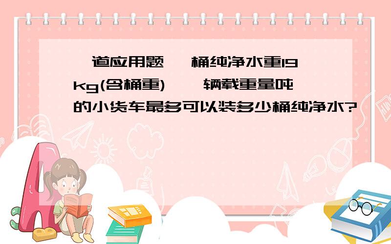 一道应用题 一桶纯净水重19kg(含桶重),一辆载重量吨的小货车最多可以装多少桶纯净水?