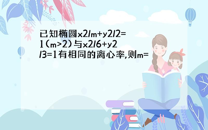 已知椭圆x2/m+y2/2=1(m>2)与x2/6+y2/3=1有相同的离心率,则m=