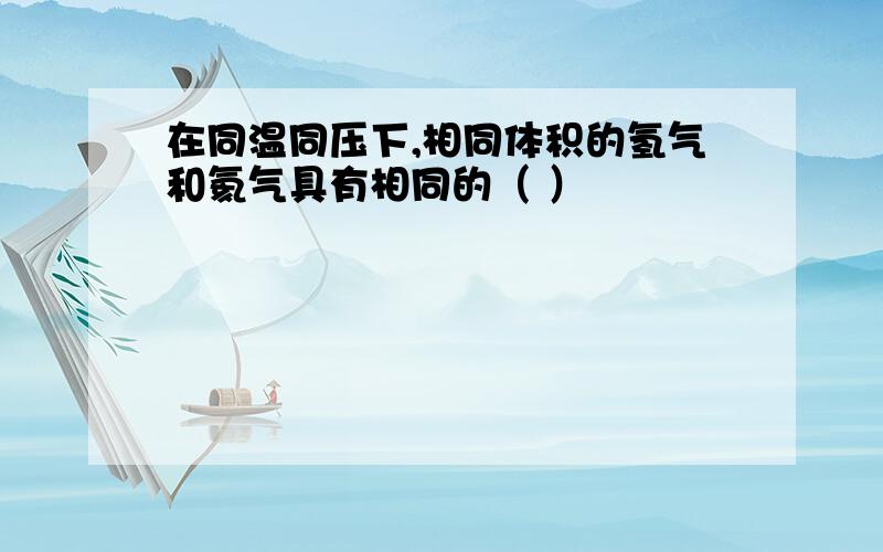 在同温同压下,相同体积的氢气和氦气具有相同的（ ）