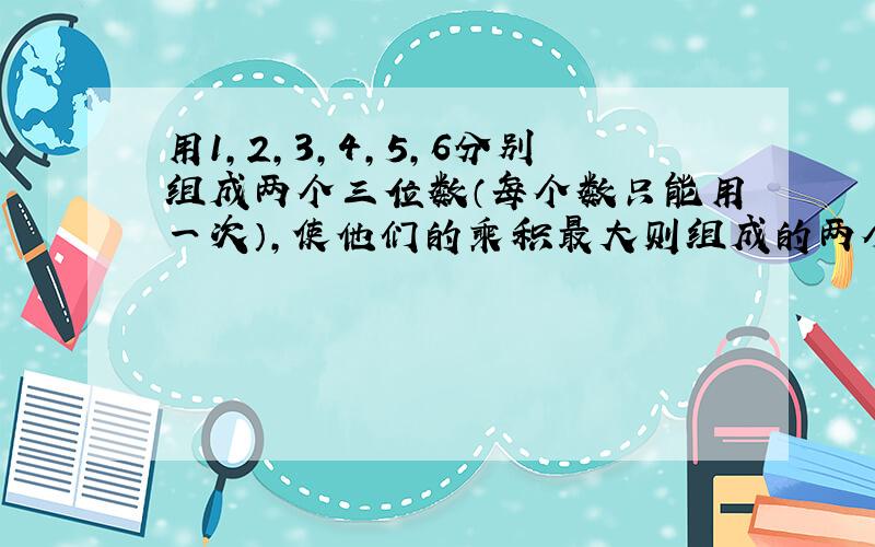 用1,2,3,4,5,6分别组成两个三位数（每个数只能用一次）,使他们的乘积最大则组成的两个三位数是?