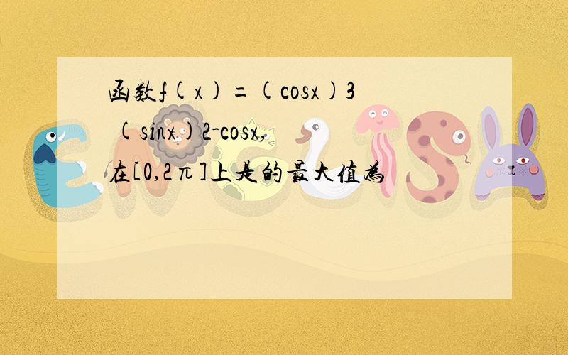 函数f(x)=(cosx)3 (sinx)2-cosx,在[0,2π]上是的最大值为