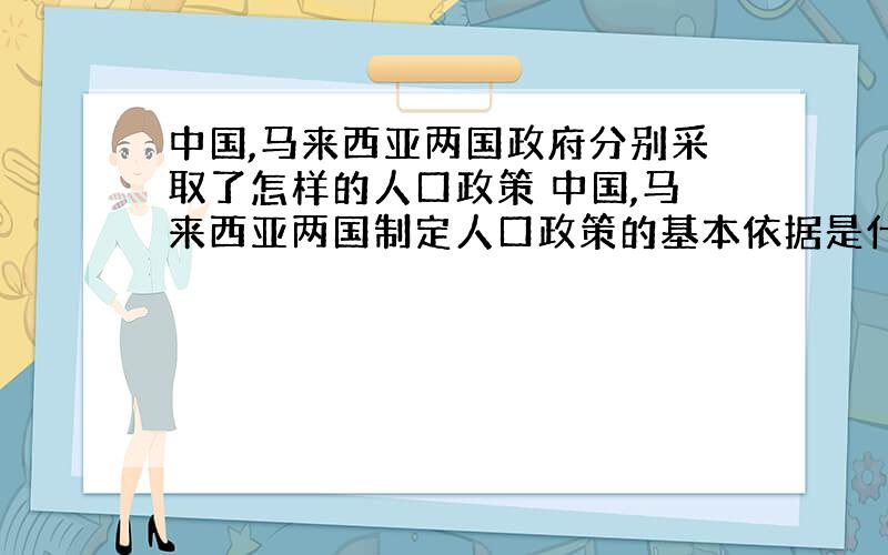 中国,马来西亚两国政府分别采取了怎样的人口政策 中国,马来西亚两国制定人口政策的基本依据是什么