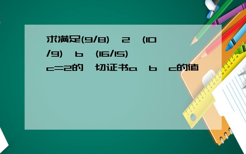 求满足(9/8)^2×(10/9)^b×(16/15)^c=2的一切证书a,b,c的值