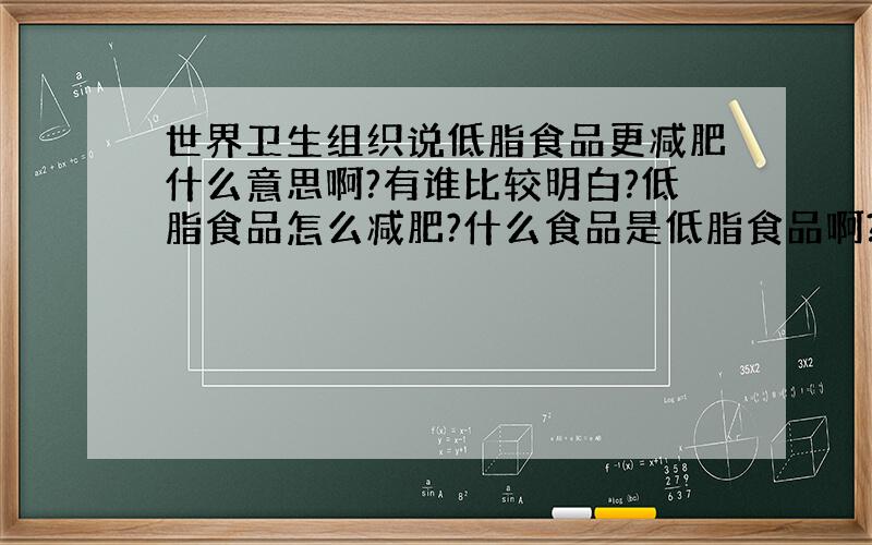 世界卫生组织说低脂食品更减肥什么意思啊?有谁比较明白?低脂食品怎么减肥?什么食品是低脂食品啊?