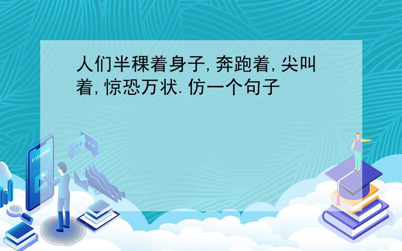 人们半稞着身子,奔跑着,尖叫着,惊恐万状.仿一个句子