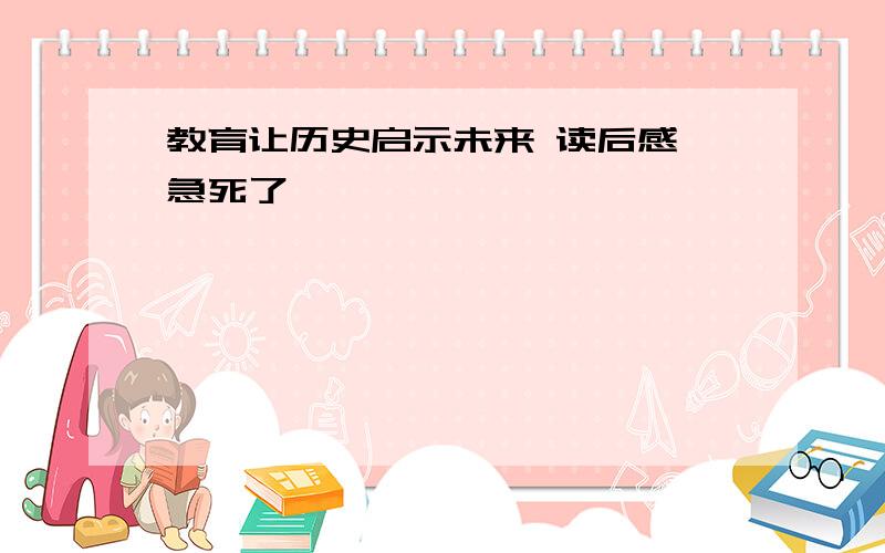 教育让历史启示未来 读后感 急死了