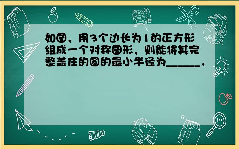 如图，用3个边长为1的正方形组成一个对称图形，则能将其完整盖住的圆的最小半径为______．