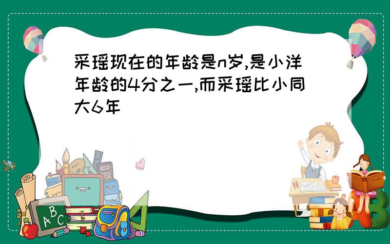 采瑶现在的年龄是n岁,是小洋年龄的4分之一,而采瑶比小同大6年