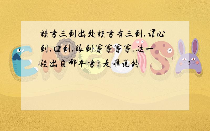 读书三到出处读书有三到,谓心到,口到,眼到等等等等.这一段出自哪本书?是谁说的