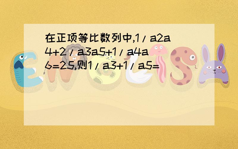 在正项等比数列中,1/a2a4+2/a3a5+1/a4a6=25,则1/a3+1/a5=