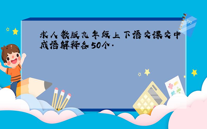 求人教版九年级上下语文课文中成语解释各50个.