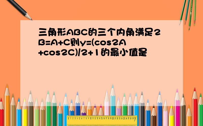 三角形ABC的三个内角满足2B=A+C则y=(cos2A+cos2C)/2+1的最小值是