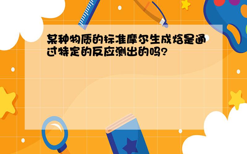 某种物质的标准摩尔生成焓是通过特定的反应测出的吗?