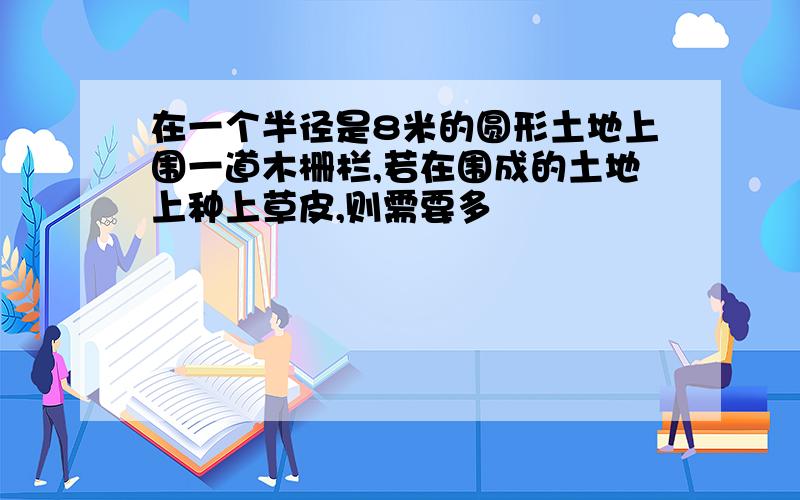 在一个半径是8米的圆形土地上围一道木栅栏,若在围成的土地上种上草皮,则需要多