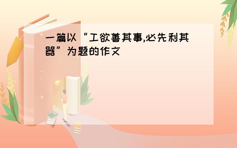 一篇以“工欲善其事,必先利其器”为题的作文