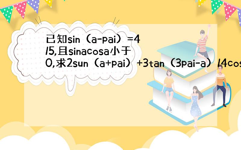 已知sin（a-pai）=4/5,且sinacosa小于0,求2sun（a+pai）+3tan（3pai-a）/4cos