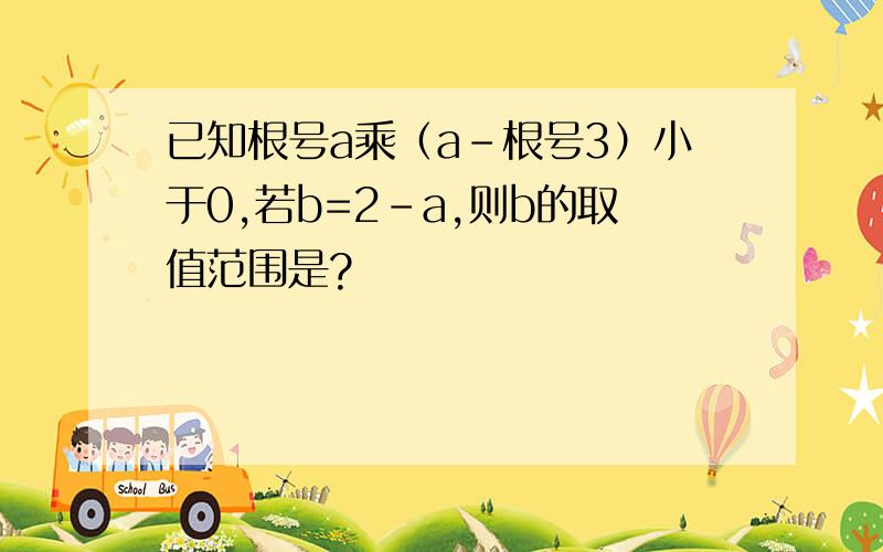 已知根号a乘（a-根号3）小于0,若b=2-a,则b的取值范围是?