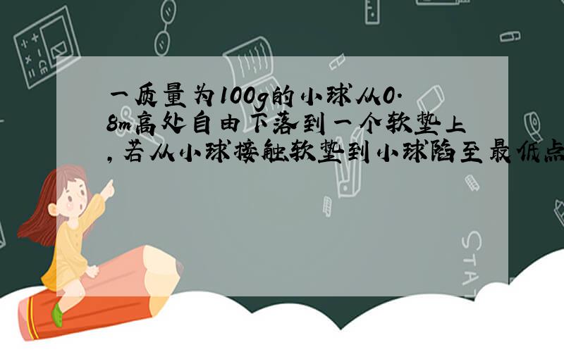 一质量为100g的小球从0.8m高处自由下落到一个软垫上,若从小球接触软垫到小球陷至最低点经历了0.2s,.