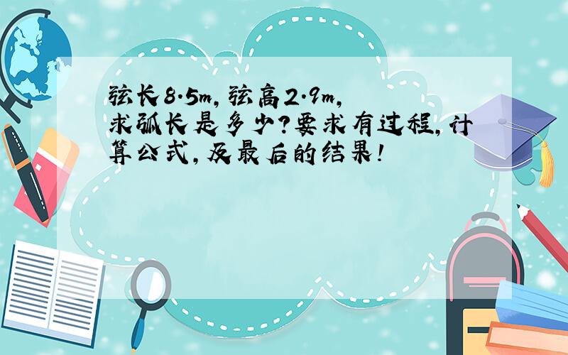 弦长8.5m,弦高2.9m,求弧长是多少?要求有过程,计算公式,及最后的结果!