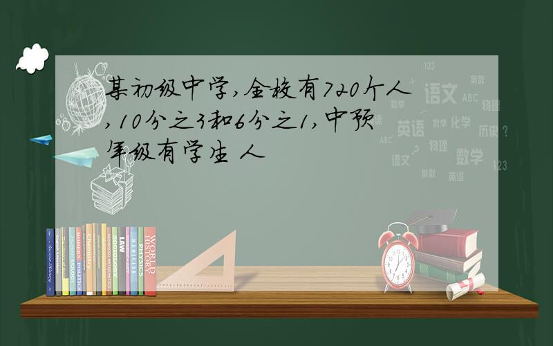 某初级中学,全校有720个人,10分之3和6分之1,中预年级有学生 人