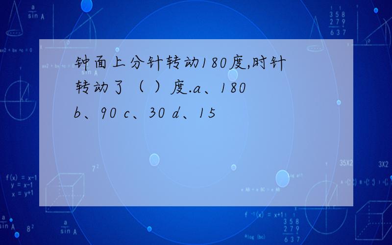 钟面上分针转动180度,时针转动了（ ）度.a、180 b、90 c、30 d、15