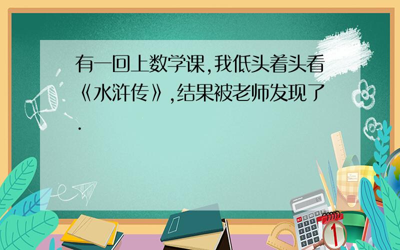 有一回上数学课,我低头着头看《水浒传》,结果被老师发现了.