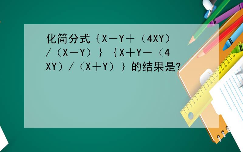 化简分式｛X－Y＋（4XY）/（X－Y）｝｛X＋Y－（4XY）/（X＋Y）｝的结果是?