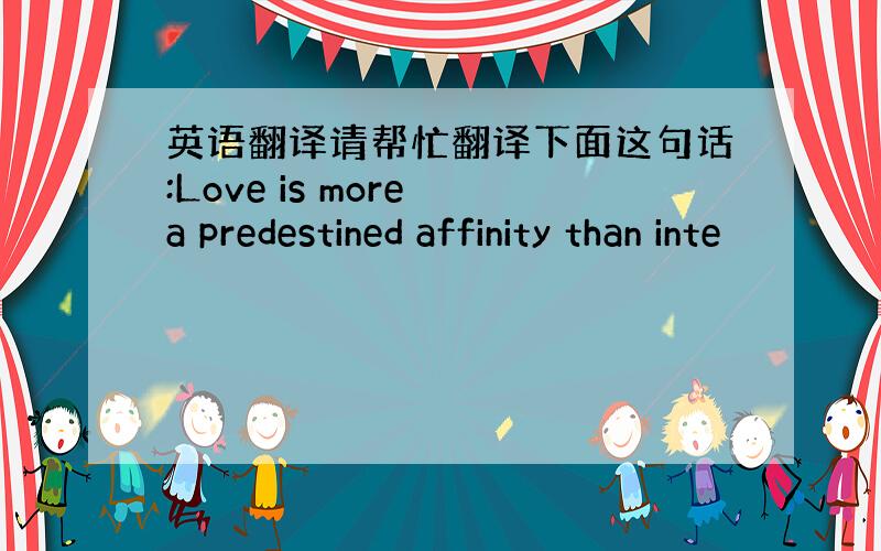 英语翻译请帮忙翻译下面这句话:Love is more a predestined affinity than inte