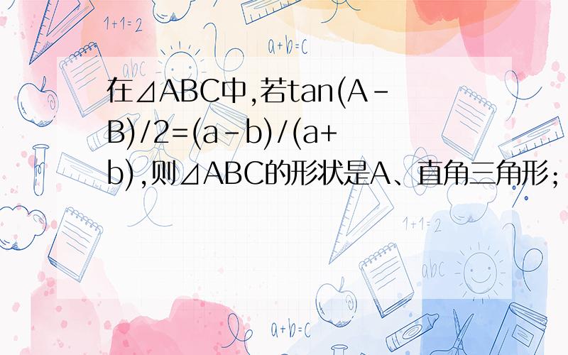 在⊿ABC中,若tan(A-B)/2=(a-b)/(a+b),则⊿ABC的形状是A、直角三角形；B、等腰三角形；C、等腰