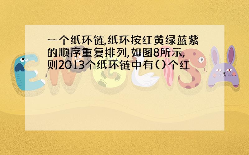 一个纸环链,纸环按红黄绿蓝紫的顺序重复排列,如图8所示,则2013个纸环链中有()个红