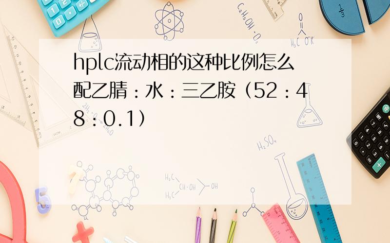 hplc流动相的这种比例怎么配乙腈：水：三乙胺（52：48：0.1）