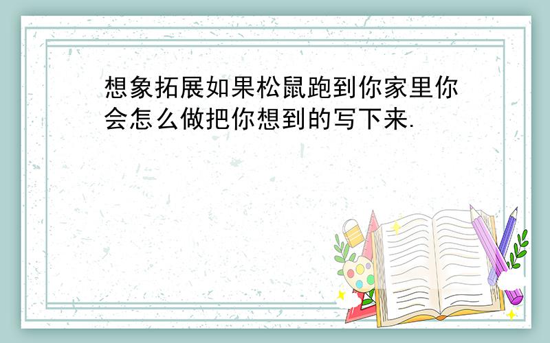 想象拓展如果松鼠跑到你家里你会怎么做把你想到的写下来.