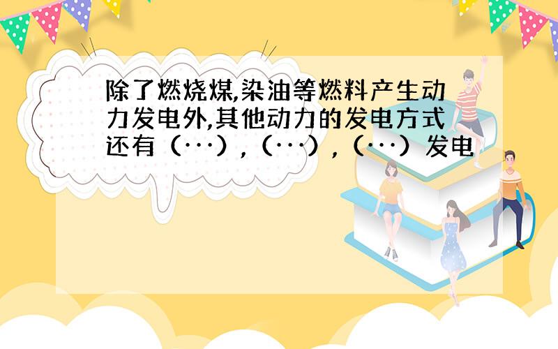 除了燃烧煤,染油等燃料产生动力发电外,其他动力的发电方式还有（···）,（···）,（···）发电